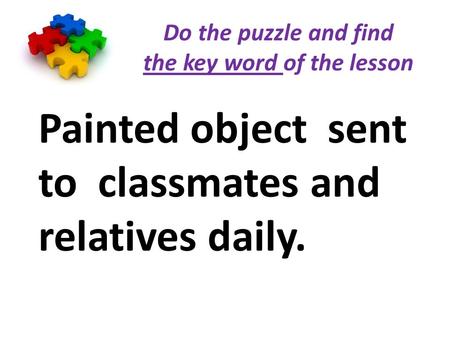 Do the puzzle and find the key word of the lesson Painted object sent to classmates and relatives daily.