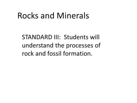 Rocks and Minerals STANDARD III: Students will understand the processes of rock and fossil formation.