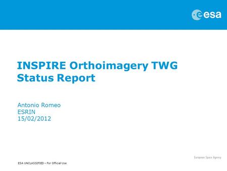 ESA UNCLASSIFIED – For Official Use INSPIRE Orthoimagery TWG Status Report Antonio Romeo ESRIN 15/02/2012.