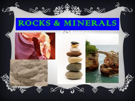 ROCKS & MINERALS.  Minerals are always solid with particles in repeating patterns- crystals  They are only found in Nature.  They are formed in the.