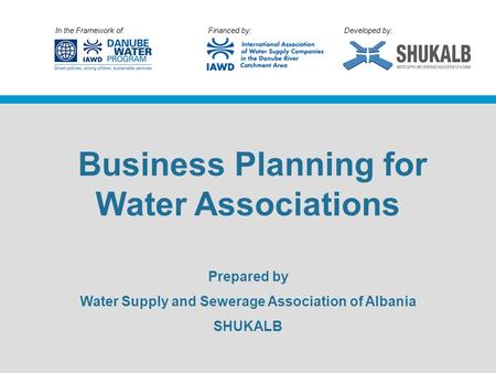In the Framework of: Financed by: Developed by: Business Planning for Water Associations Prepared by Water Supply and Sewerage Association of Albania SHUKALB.