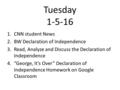 Tuesday 1-5-16 1.CNN student News 2.BW Declaration of Independence 3.Read, Analyze and Discuss the Declaration of Independence 4.“George, It’s Over” Declaration.