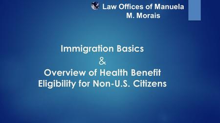 Immigration Basics & Overview of Health Benefit Eligibility for Non-U.S. Citizens Law Offices of Manuela M. Morais.