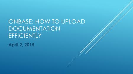 ONBASE: HOW TO UPLOAD DOCUMENTATION EFFICIENTLY April 2, 2015.