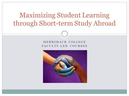 MERRIMACK COLLEGE FACULTY-LED COURSES Maximizing Student Learning through Short-term Study Abroad.