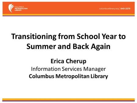 Transitioning from School Year to Summer and Back Again Erica Cherup Information Services Manager Columbus Metropolitan Library.
