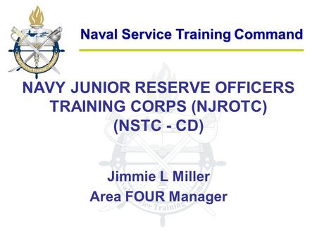 Naval Service Training Command NAVY JUNIOR RESERVE OFFICERS TRAINING CORPS (NJROTC) (NSTC - CD) Jimmie L Miller Area FOUR Manager.