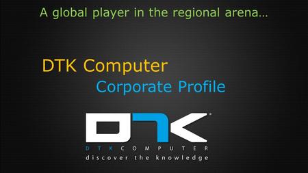 A global player in the regional arena… DTK Computer Corporate Profile.