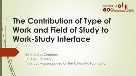 The Contribution of Type of Work and Field of Study to Work-Study Interface Rachel Gali Cinamon Tel Aviv University This study was supported by the Rothschild.