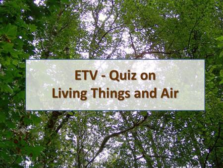ETV - Quiz on Living Things and Air. 1. Which of the following about composition of unbreathed air is correct? Oxygen: about 16.11%, Carbon dioxide: about.