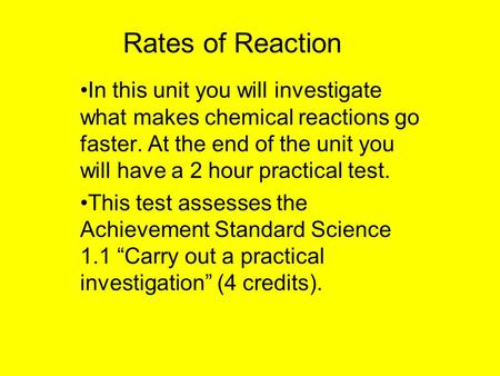 Rates of Reaction In this unit you will investigate what makes chemical reactions go faster. At the end of the unit you will have a 2 hour practical test.