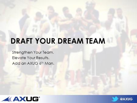 @AXUG DRAFT YOUR DREAM TEAM Strengthen Your Team. Elevate Your Results. Add an AXUG 6 th Man.