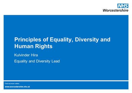 Find out more online: www.worcestershire.nhs.uk Principles of Equality, Diversity and Human Rights Kulvinder Hira Equality and Diversity Lead.