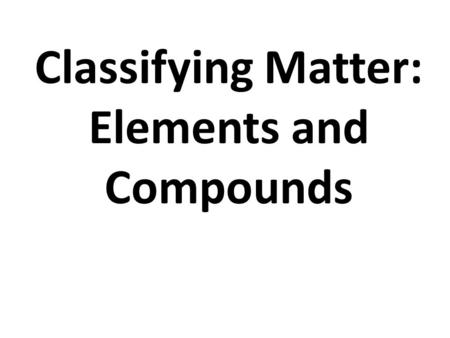 Classifying Matter: Elements and Compounds. Matter Definition: – It has mass or weight – Takes up space (volume) Examples- anything; car, water, you,