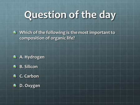Question of the day Which of the following is the most important to composition of organic life? A. Hydrogen B. Silicon C. Carbon D. Oxygen.