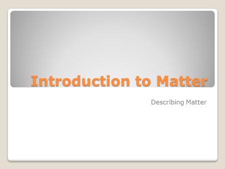 Introduction to Matter Describing Matter. Properties of Matter What is Matter? Matter is anything that has mass and takes up space.