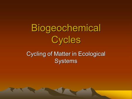 Biogeochemical Cycles Cycling of Matter in Ecological Systems.