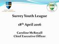 Surrey Youth League 18 th April 2016 Caroline McRoyall Chief Executive Officer.