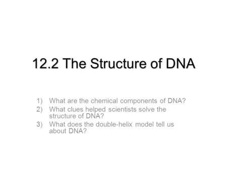 12.2 The Structure of DNA 1)What are the chemical components of DNA? 2)What clues helped scientists solve the structure of DNA? 3)What does the double-helix.
