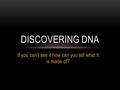 If you can’t see it how can you tell what it is made of? DISCOVERING DNA.