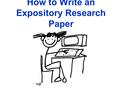 How to Write an Expository Research Paper. Why do you need to learn how to write a research paper? ➢ Because in high school and college you will be asked.