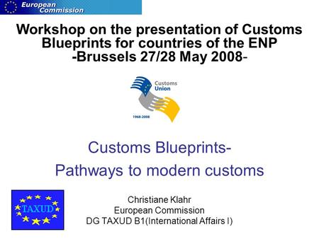 Workshop on the presentation of Customs Blueprints for countries of the ENP -Brussels 27/28 May 2008- Customs Blueprints- Pathways to modern customs Christiane.