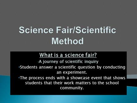 What is a science fair? A journey of scientific inquiry Students answer a scientific question by conducting an experiment. The process ends with a showcase.