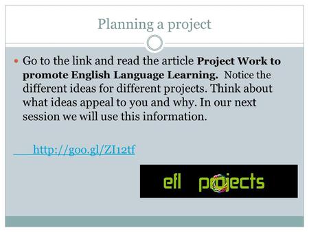Planning a project Go to the link and read the article Project Work to promote English Language Learning. Notice the different ideas for different projects.
