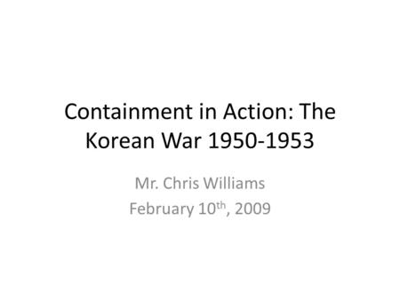 Containment in Action: The Korean War 1950-1953 Mr. Chris Williams February 10 th, 2009.
