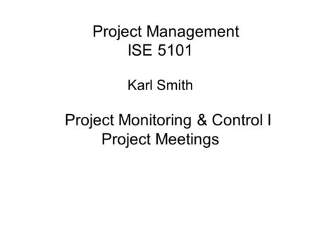 Project Management ISE 5101 Karl Smith Project Monitoring & Control I Project Meetings.