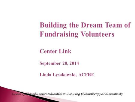 Building the Dream Team of Fundraising Volunteers Center Link September 20, 2014 Linda Lysakowski, ACFRE Linda Lysakowski.com: Dedicated to inspiring philanthropy.