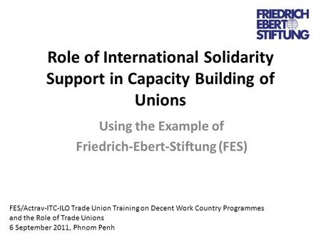 Role of International Solidarity Support in Capacity Building of Unions Using the Example of Friedrich-Ebert-Stiftung (FES) FES/Actrav-ITC-ILO Trade Union.