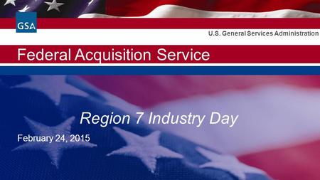 Federal Acquisition Service U.S. General Services Administration Region 7 Industry Day February 24, 2015.