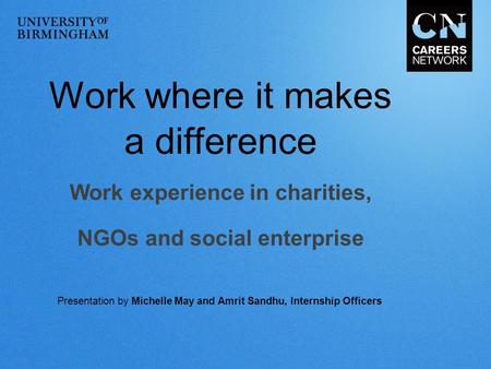 Work where it makes a difference Work experience in charities, NGOs and social enterprise Presentation by Michelle May and Amrit Sandhu, Internship Officers.