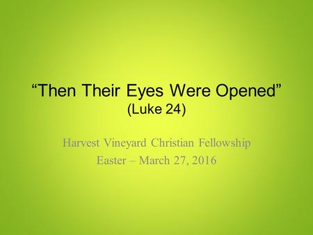 “Then Their Eyes Were Opened” (Luke 24) Harvest Vineyard Christian Fellowship Easter – March 27, 2016.