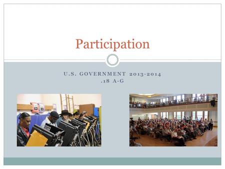 U.S. GOVERNMENT 2013-2014.18 A-G Participation. Examples of Participation: What examples can you think of where citizens participate in the government.