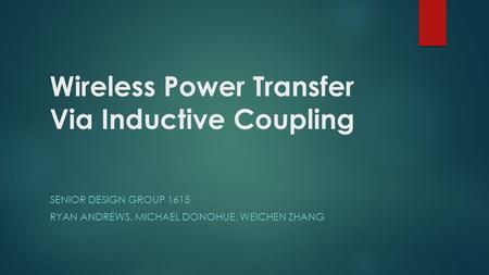 Wireless Power Transfer Via Inductive Coupling SENIOR DESIGN GROUP 1615 RYAN ANDREWS, MICHAEL DONOHUE, WEICHEN ZHANG.