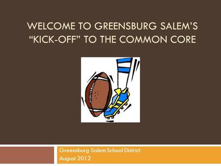 WELCOME TO GREENSBURG SALEM’S “KICK-OFF” TO THE COMMON CORE Greensburg Salem School District August 2012.