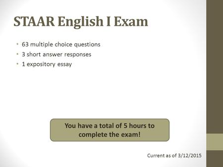 STAAR English I Exam 63 multiple choice questions 3 short answer responses 1 expository essay You have a total of 5 hours to complete the exam! Current.