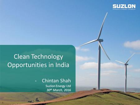 Suzlon Energy Ltd www.suzlon.com 1 Clean Technology Opportunities in India -Chintan Shah Suzlon Energy Ltd 30 th March, 2016.