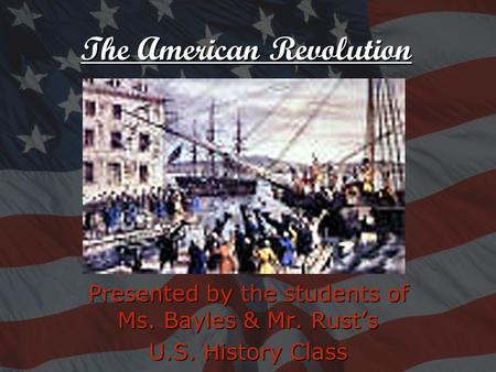 Presented by the students of Ms. Bayles & Mr. Rust’s U.S. History Class The American Revolution.