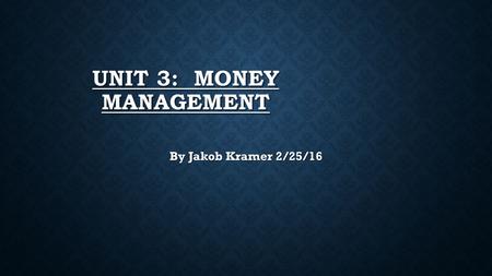 ​ UNIT 3: MONEY MANAGEMENT By Jakob Kramer 2/25/16.