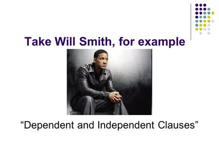 Take Will Smith, for example a.k.a. “Dependent and Independent Clauses”