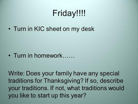 Friday!!!! Turn in KIC sheet on my desk Turn in homework…… Write: Does your family have any special traditions for Thanksgiving? If so, describe your traditions.