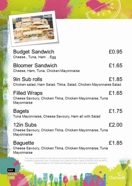 This menu is compliant with the school food standards. We encourage pupils to enjoy a healthy balanced diet. Chartwells can cater for many special dietary.