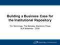 1 Building a Business Case for the Institutional Repository Tim Tamminga, The Berkeley Electronic Press ALA Midwinter - 2009.