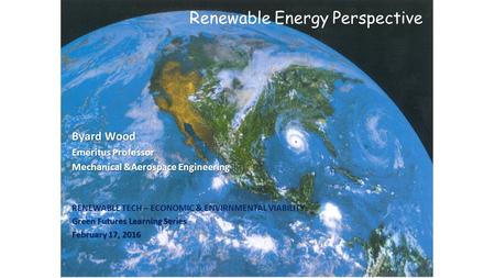 Renewable Energy Perspective Byard Wood Emeritus Professor Mechanical &Aerospace Engineering RENEWABLE TECH – ECONOMIC & ENVIRNMENTAL VIABILITY Green Futures.
