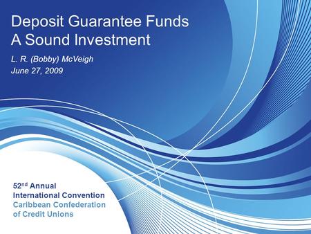 Deposit Guarantee Funds A Sound Investment Deposit Guarantee Funds A Sound Investment L. R. (Bobby) McVeigh June 27, 2009 52 nd Annual International Convention.