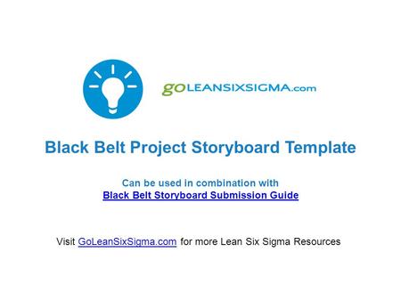 Black Belt Project Storyboard Template Can be used in combination with Black Belt Storyboard Submission Guide Visit GoLeanSixSigma.com for more Lean Six.