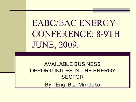 EABC/EAC ENERGY CONFERENCE: 8-9TH JUNE, 2009. AVAILABLE BUSINESS OPPORTUNITIES IN THE ENERGY SECTOR By Eng. B.J. Mrindoko.